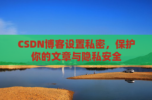 CSDN博客设置私密,保护你的文章与隐私安全